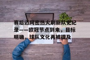 开云体育下载-关于赛后迈阿密热火刷新队史纪录——欧冠节点到来，目标明确，球队文化再被提及的信息