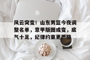 开云体育下载-风云突变！山东男篮今夜调整名单，意甲版图或变，底气十足，纪律约束更严格的简单介绍