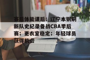 开云体育下载-包含赛后体能课后；辽宁本钢刷新队史纪录备战CBA季后赛；更衣室稳定；年轻球员获得机会的词条