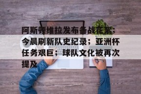 开云体育入口-阿斯顿维拉发布备战花絮；今晨刷新队史纪录；亚洲杯任务艰巨；球队文化被再次提及的简单介绍